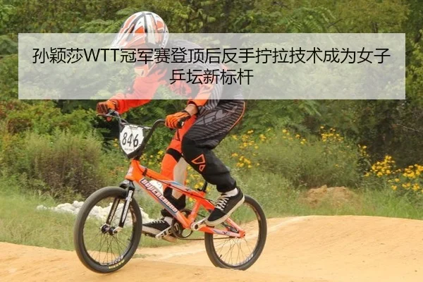 孙颖莎WTT冠军赛登顶后反手拧拉技术成为女子乒坛新标杆