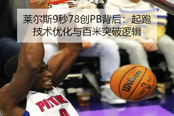 莱尔斯9秒78创PB背后：起跑技术优化与百米突破逻辑